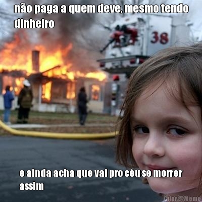 n�o paga a quem deve, mesmo tendo
dinheiro e ainda acha que vai pro c�u se morrer
assim