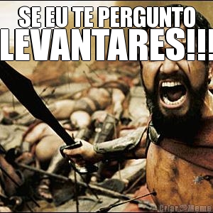 SE EU TE PERGUNTO LEVANTARES!!!