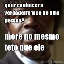 quer conhecer a
verdadeira face de uma
pessoa? more no mesmo
teto que ele
