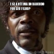 E SE A V�TIMA DO BANDIDO
FOR SEU FILHO?
 