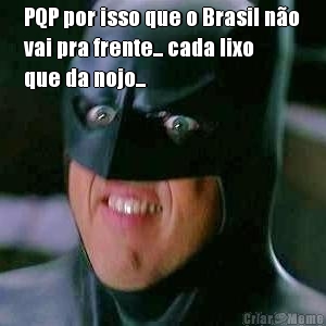 PQP por isso que o Brasil n�o
vai pra frente... cada lixo
que da nojo...
 
