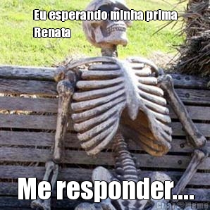 Eu esperando minha prima
Renata Me responder....