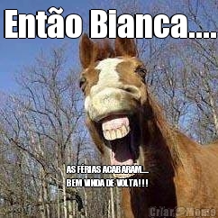 Ent�o Bianca.... AS F�RIAS ACABARAM....
BEM VINDA DE VOLTA!!!