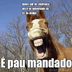 Quem sair do churrasco
pra ir no anivers�rio da
ex do amigo � pau mandado