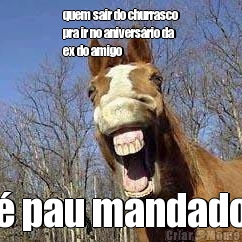 quem sair do churrasco
pra ir no anivers�rio da
ex do amigo  � pau mandado