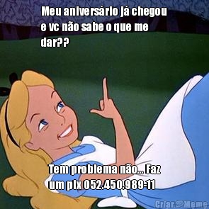 Meu anivers�rio j� chegou
e vc n�o sabe o que me
dar?? Tem problema n�o... Faz
um pix 052.450.989-11  