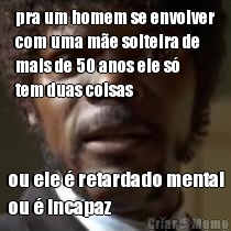 pra um homem se envolver
com uma m�e solteira de
mais de 50 anos ele s�
tem duas coisas ou ele � retardado mental
ou � incapaz