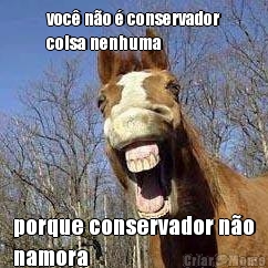voc� n�o � conservador
coisa nenhuma porque conservador n�o
namora