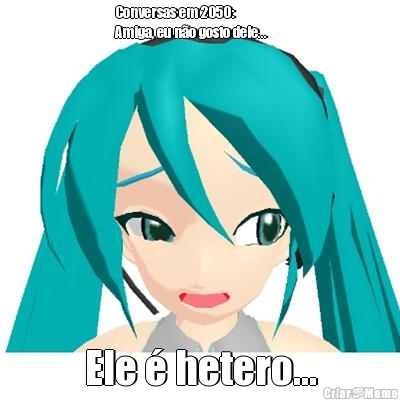Conversas em 2050:                
Amiga, eu n�o gosto dele... Ele � hetero...