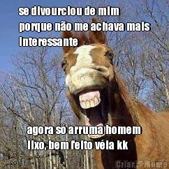 se divourciou de mim
porque n�o me achava mais
interessante agora s� arruma homem
lixo, bem feito v�ia kk