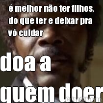 � melhor n�o ter filhos,
do que ter e deixar pra
v� cuidar doa a 
quem doer
