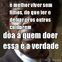� melhor viver sem
filhos, do que ter e
deixar pros outros
cuidarem doa a quem doer 
essa � a verdade