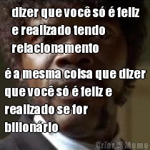 dizer que voc� s� � feliz
e realizado tendo
relacionamento � a mesma coisa que dizer
que voc� s� � feliz e
realizado se for
bilion�rio