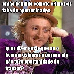ent�o bandido comete crime por
falta de oportunidades quer dizer ent�o que se o
homem estuprar � porque ele
n�o teve oportunidade de
transar?