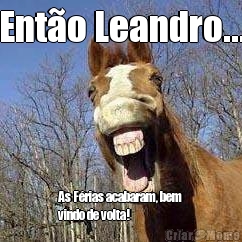Ent�o Leandro... As F�rias acabaram, bem
vindo de volta!