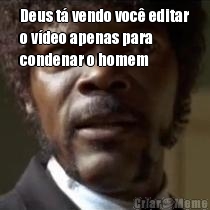 Deus t� vendo voc� editar
o v�deo apenas para
condenar o homem 