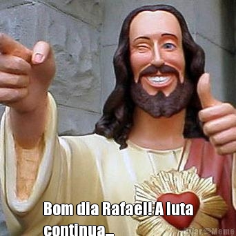  Bom dia Rafael! A luta
continua...