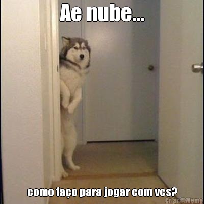 Ae nube... como fa�o para jogar com vcs?