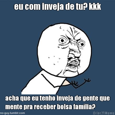 eu com inveja de tu? kkk acha que eu tenho inveja de gente que
mente pra receber bolsa fam�lia?