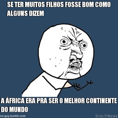 SE TER MUITOS FILHOS FOSSE BOM COMO
ALGUNS DIZEM A �FRICA ERA PRA SER O MELHOR CONTINENTE
DO MUNDO