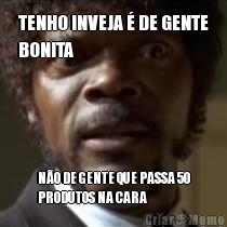 TENHO INVEJA � DE GENTE
BONITA N�O DE GENTE QUE PASSA 50
PRODUTOS NA CARA