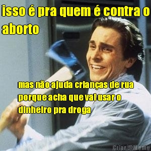 isso � pra quem � contra o
aborto mas n�o ajuda crian�as de rua
porque acha que vai usar o
dinheiro pra droga