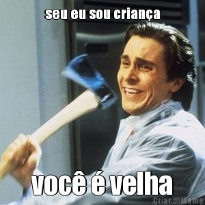 seu eu sou crian�a voc� � velha
