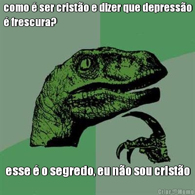 como � ser crist�o e dizer que depress�o
� frescura? esse � o segredo, eu n�o sou crist�o