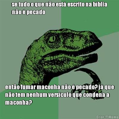 se tudo o que n�o est� escrito na b�blia
n�o � pecado ent�o fumar maconha n�o � pecado? j� que
n�o tem nenhum vers�culo que condena a
maconha?