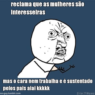 reclama que as mulheres s�o
interesseiras mas o cara nem trabalha e � sustentado
pelos pais aiai kkkkk