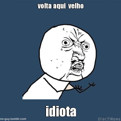 volta aqui  velho idiota