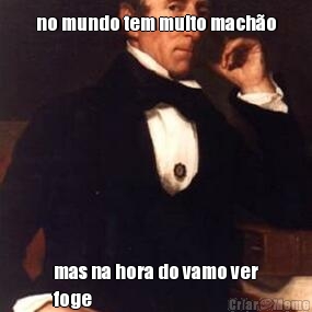 no mundo tem muito mach�o mas na hora do vamo ver
foge