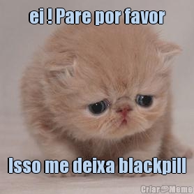 ei ! Pare por favor Isso me deixa blackpill