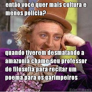 ent�o voc� quer mais cultura e
menos policia? quando tiverem desmatando a
amazonia chame seu professor
de filosofia para recitar um
poema para os garimpeiros
