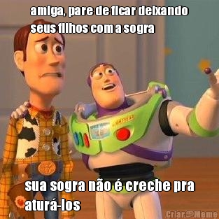 amiga, pare de ficar deixando
seus filhos com a sogra sua sogra n�o � creche pra
atur�-los
