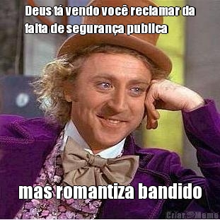 Deus t� vendo voc� reclamar da
falta de seguran�a publica mas romantiza bandido