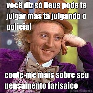 voc� diz s� Deus pode te
julgar mas t� julgando o
policial conte-me mais sobre seu
pensamento farisaico