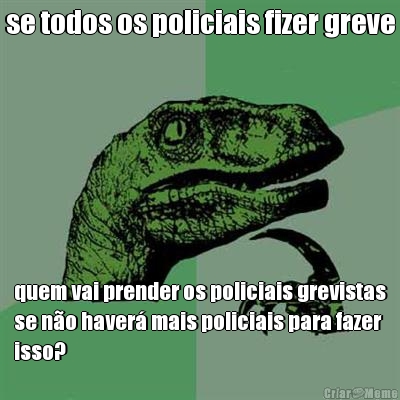 se todos os policiais fizer greve quem vai prender os policiais grevistas
se n�o haver� mais policiais para fazer
isso?