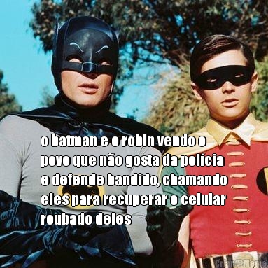 o batman e o robin vendo o
povo que n�o gosta da pol�cia
e defende bandido, chamando
eles para recuperar o celular
roubado deles 
