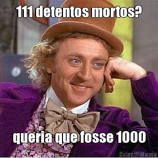 111 detentos mortos? queria que fosse 1000