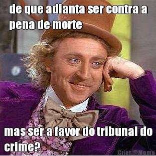 de que adianta ser contra a
pena de morte mas ser a favor do tribunal do
crime?