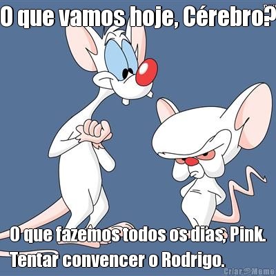 O que vamos hoje, C�rebro? O que fazemos todos os dias, Pink.
Tentar convencer o Rodrigo.