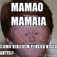MAMAO 
MAMAIA COMO NINGUEM PENSOU NISSO
ANTES?