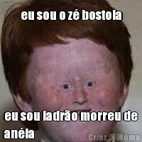 eu sou o z� bostola eu sou ladr�o morreu de
an�ia
