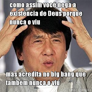como assim voc� nega a
exist�ncia de Deus porque
nunca o viu mas acredita no big bang que
tamb�m nunca o viu