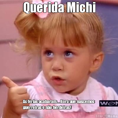 Querida Michi As f�rias acabaram....Bora que nascemos
guerreiras e n�o herdeiras!