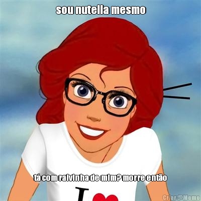 sou nutella mesmo t� com raivinha de mim? morre ent�o