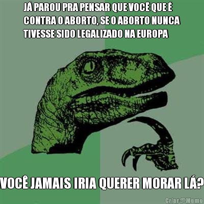 J� PAROU PRA PENSAR QUE VOC� QUE �
CONTRA O ABORTO, SE O ABORTO NUNCA
TIVESSE SIDO LEGALIZADO NA EUROPA VOC� JAMAIS IRIA QUERER MORAR L�?
