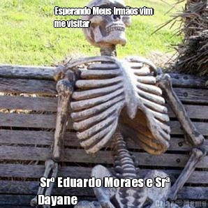 Esperando Meus Irm�os vim
me visitar
  Sr� Eduardo Moraes e Sr�
Dayane