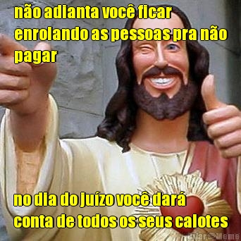 n�o adianta voc� ficar
enrolando as pessoas pra n�o
pagar no dia do ju�zo voc� dar�
conta de todos os seus calotes
